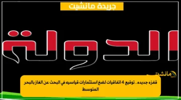 قفزة جديدة.. توقيع 4 اتفاقيات لضخ استثمارات قياسية في البحث عن الغاز بالبحر المتوسط 1
